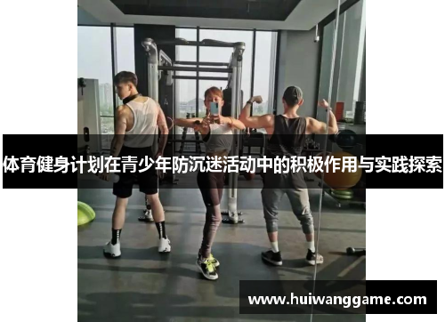 体育健身计划在青少年防沉迷活动中的积极作用与实践探索